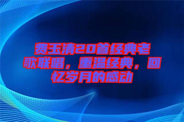 費(fèi)玉清20首經(jīng)典老歌聯(lián)唱，重溫經(jīng)典，回憶歲月的感動(dòng)