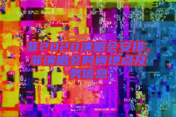 菲2020演唱會(huì)安排，菲演唱會(huì)時(shí)間地點(diǎn)及務(wù)信息