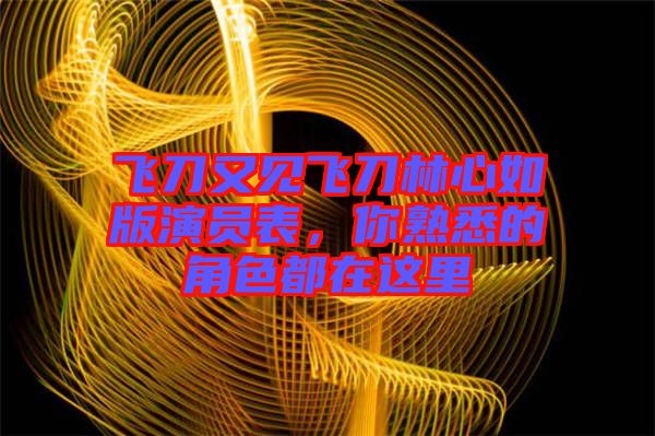 飛刀又見飛刀林心如版演員表，你熟悉的角色都在這里