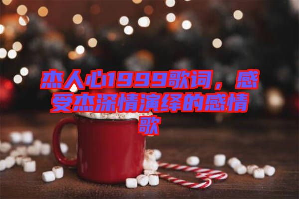 杰人心1999歌詞，感受杰深情演繹的感情歌