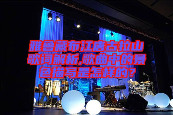 雅魯藏布江唐古拉山歌詞解析,歌曲中的景色描寫是怎樣的？