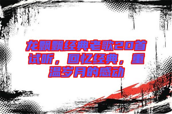 龍飄飄經(jīng)典老歌20首試聽，回憶經(jīng)典，重溫歲月的感動