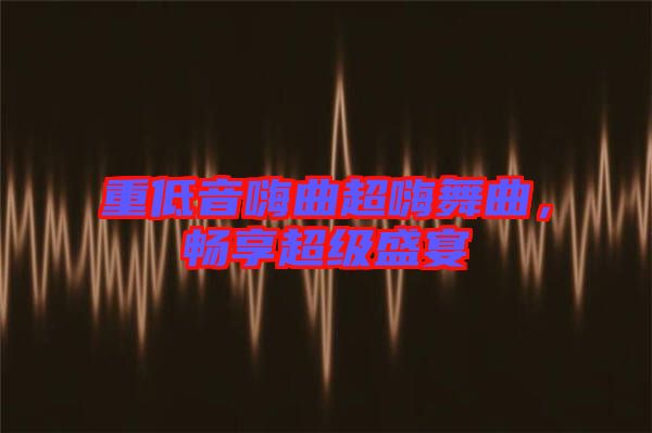 重低音嗨曲超嗨舞曲，暢享超級盛宴