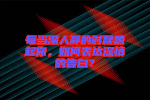 每當(dāng)深人靜的時候想起你，如何表達深情的告白？
