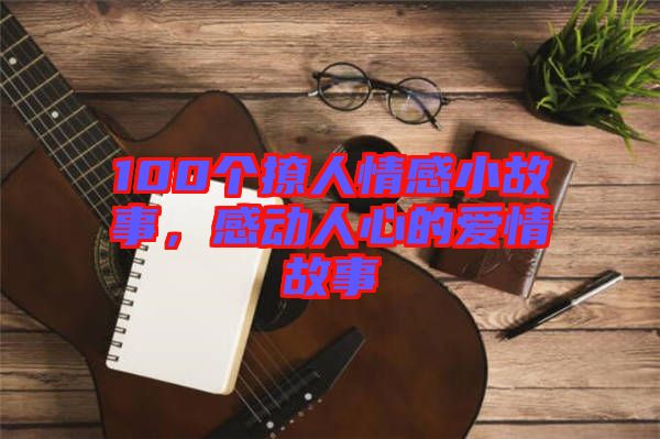 100個(gè)撩人情感小故事，感動(dòng)人心的愛情故事