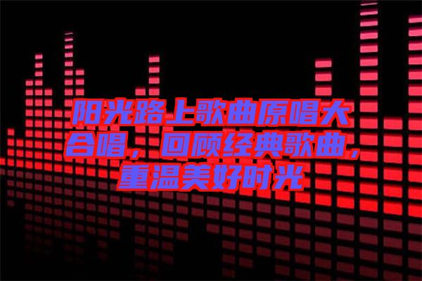 陽光路上歌曲原唱大合唱，回顧經(jīng)典歌曲，重溫美好時(shí)光