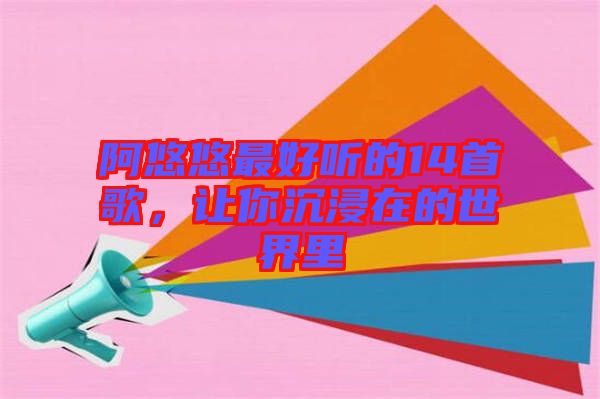 阿悠悠最好聽的14首歌，讓你沉浸在的世界里