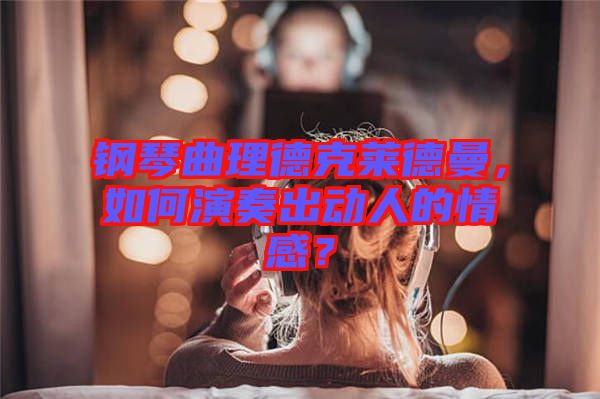 鋼琴曲理德克萊德曼，如何演奏出動(dòng)人的情感？