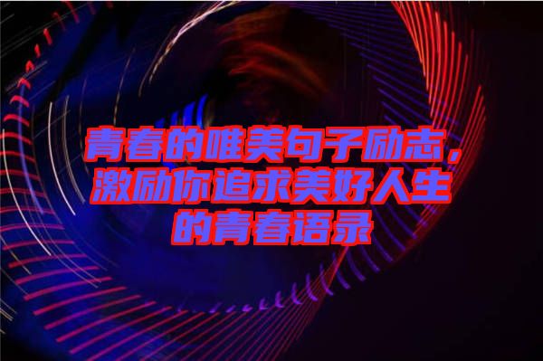 青春的唯美句子勵(lì)志，激勵(lì)你追求美好人生的青春語錄