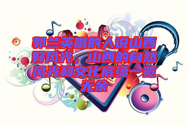 郭蘭英唱的人說山西好風(fēng)光，山西的自然風(fēng)光和文化底蘊一覽無余