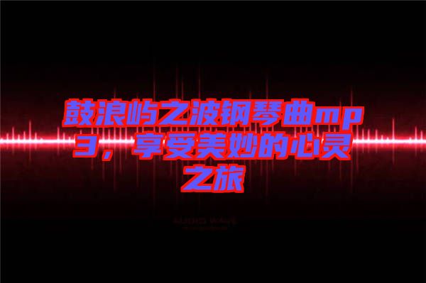 鼓浪嶼之波鋼琴曲mp3，享受美妙的心靈之旅