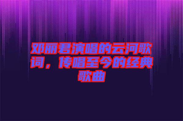 鄧麗君演唱的云河歌詞，傳唱至今的經(jīng)典歌曲