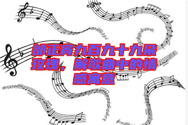 邰正宵九百九十九朵玫瑰，解歌曲中的情感寓意