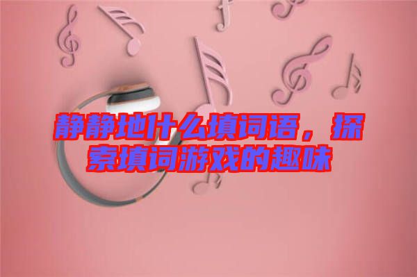 靜靜地什么填詞語，探索填詞游戲的趣味