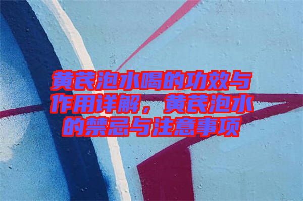 黃芪泡水喝的功效與作用詳解，黃芪泡水的禁忌與注意事項