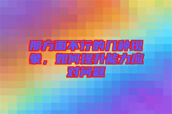 那方面不行的幾種現(xiàn)象，如何提升能力應(yīng)對問題