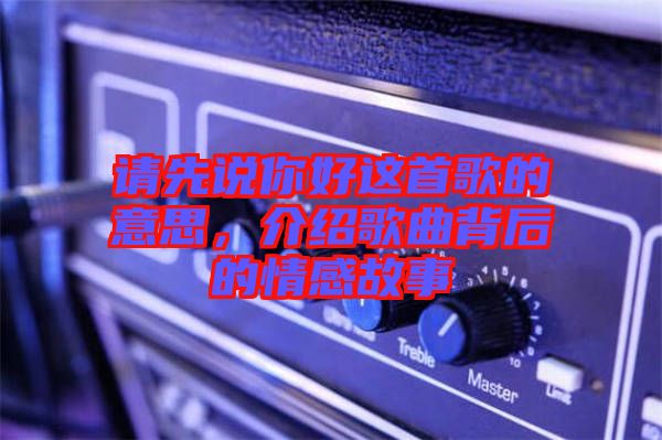 請(qǐng)先說你好這首歌的意思，介紹歌曲背后的情感故事