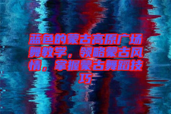 藍色的蒙古高原廣場舞教學，領略蒙古風情，掌握蒙古舞蹈技巧