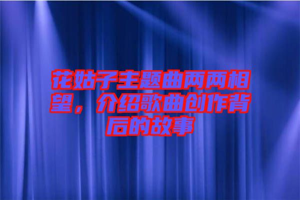 花姑子主題曲兩兩相望，介紹歌曲創(chuàng)作背后的故事