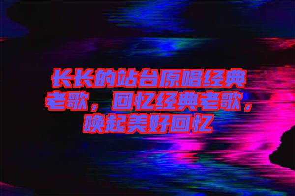 長長的站臺原唱經(jīng)典老歌，回憶經(jīng)典老歌，喚起美好回憶