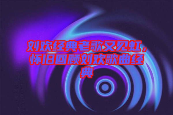 劉歡經(jīng)典老歌又見(jiàn)虹，懷舊回顧劉歡歌曲經(jīng)典