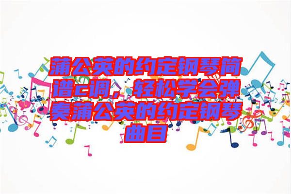 蒲公英的約定鋼琴簡譜c調(diào)，輕松學(xué)會彈奏蒲公英的約定鋼琴曲目