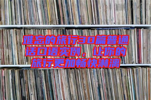 難忘的旅行30篇普通話口語(yǔ)實(shí)例，讓你的旅行更加暢快淋漓