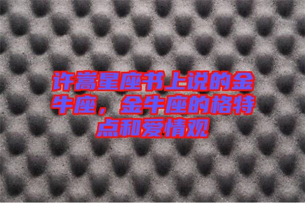 許嵩星座書上說的金牛座，金牛座的格特點和愛情觀
