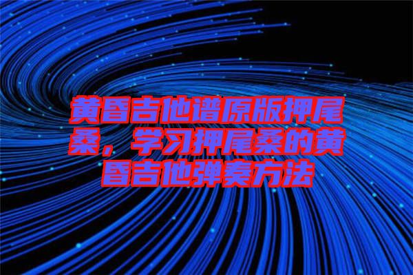 黃昏吉他譜原版押尾桑，學習押尾桑的黃昏吉他彈奏方法