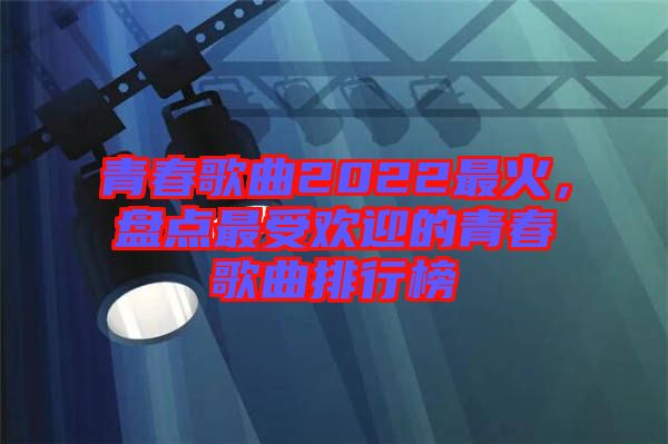 青春歌曲2022最火，盤點最受歡迎的青春歌曲排行榜