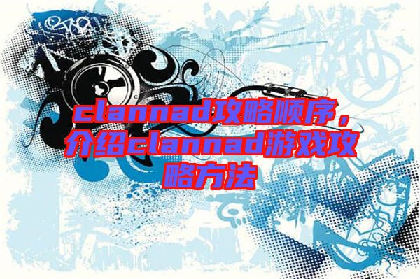 clannad攻略順序，介紹clannad游戲攻略方法