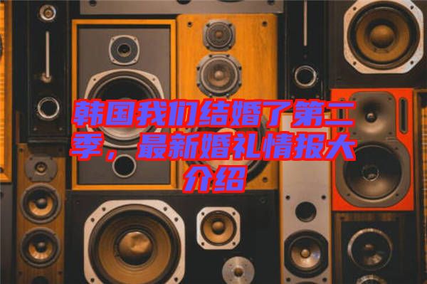 韓國我們結(jié)婚了第二季，最新婚禮情報大介紹