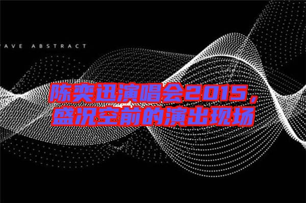 陳奕迅演唱會2015，盛況空前的演出現(xiàn)場