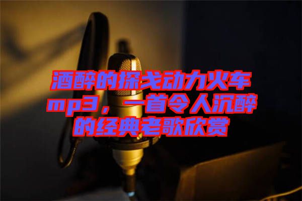 酒醉的探戈動力火車mp3，一首令人沉醉的經(jīng)典老歌欣賞
