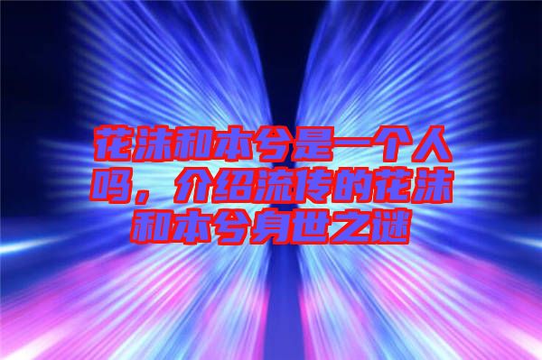 花沫和本兮是一個(gè)人嗎，介紹流傳的花沫和本兮身世之謎