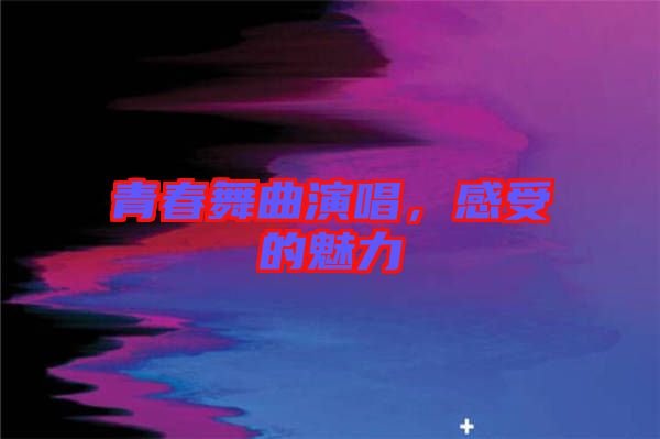 青春舞曲演唱，感受的魅力
