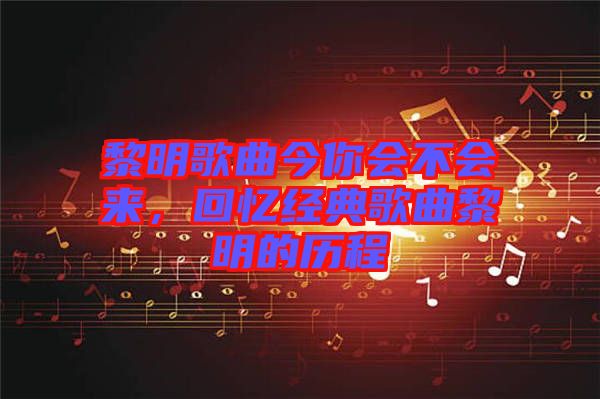 黎明歌曲今你會(huì)不會(huì)來，回憶經(jīng)典歌曲黎明的歷程