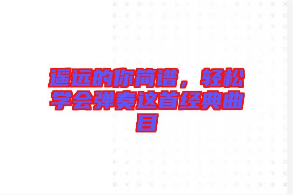 遙遠(yuǎn)的你簡(jiǎn)譜，輕松學(xué)會(huì)彈奏這首經(jīng)典曲目