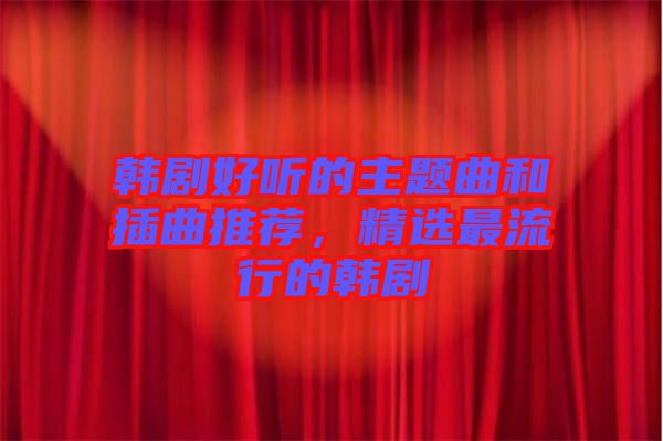 韓劇好聽(tīng)的主題曲和插曲推薦，精選最流行的韓劇