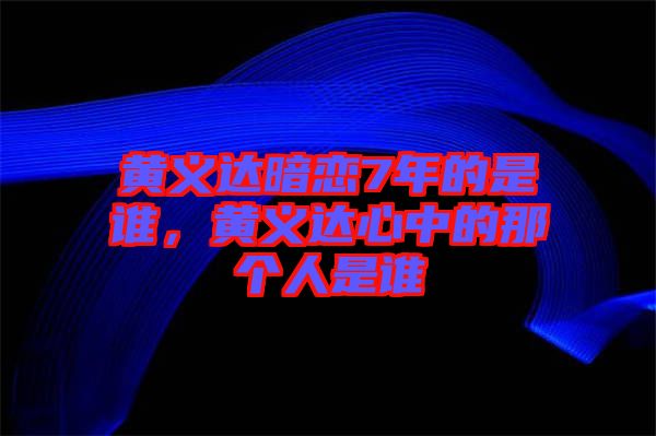 黃義達(dá)暗戀7年的是誰(shuí)，黃義達(dá)心中的那個(gè)人是誰(shuí)