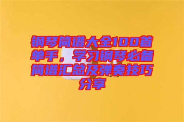 鋼琴簡譜大全100首單手，學(xué)習(xí)鋼琴必備簡譜匯總及彈奏技巧分享