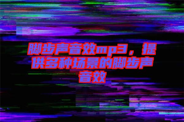 腳步聲音效mp3，提供多種場(chǎng)景的腳步聲音效