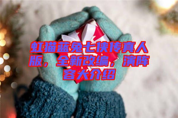 虹貓藍(lán)兔七俠傳真人版，全新改編，演陣容大介紹