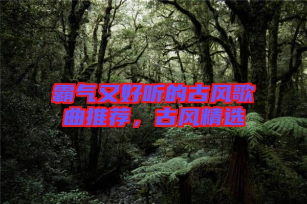 霸氣又好聽的古風歌曲推薦，古風精選