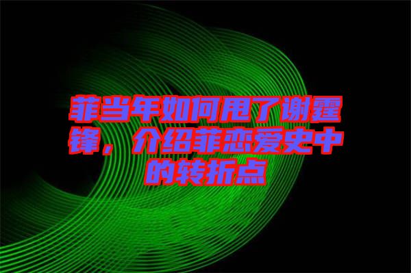 菲當年如何甩了謝霆鋒，介紹菲戀愛史中的轉折點