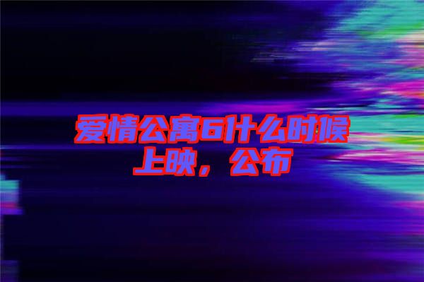 愛情公寓6什么時候上映，公布