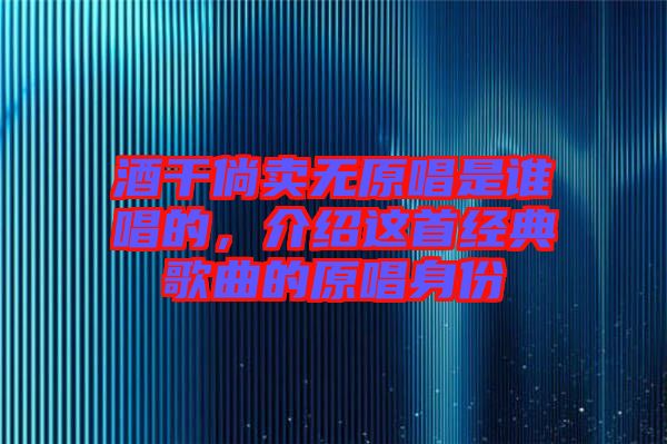 酒干倘賣無原唱是誰唱的，介紹這首經(jīng)典歌曲的原唱身份