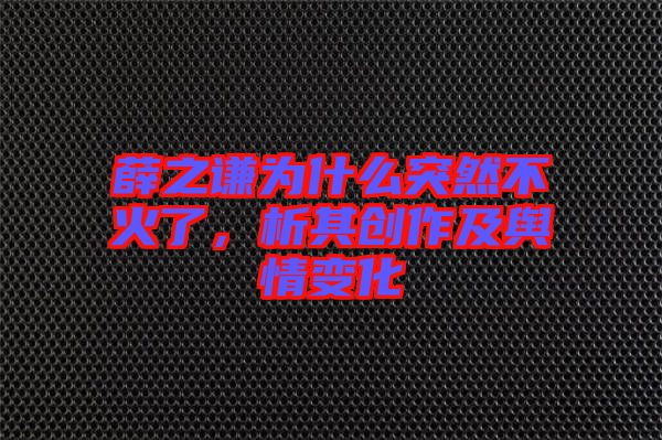 薛之謙為什么突然不火了，析其創(chuàng)作及輿情變化