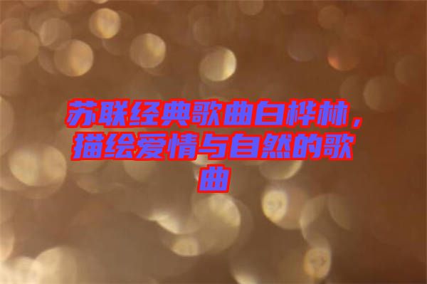 蘇聯(lián)經(jīng)典歌曲白樺林，描繪愛情與自然的歌曲