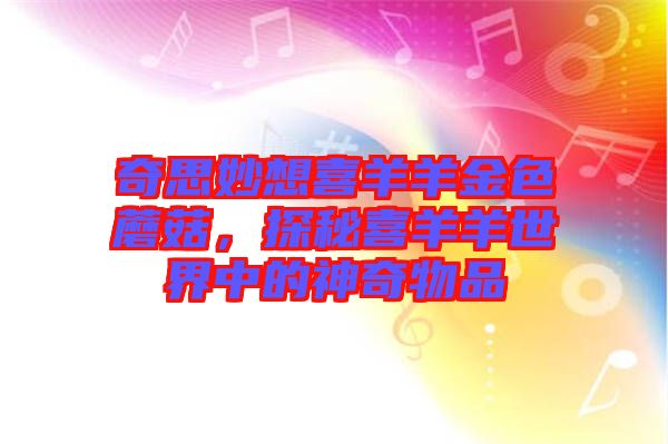 奇思妙想喜羊羊金色蘑菇，探秘喜羊羊世界中的神奇物品